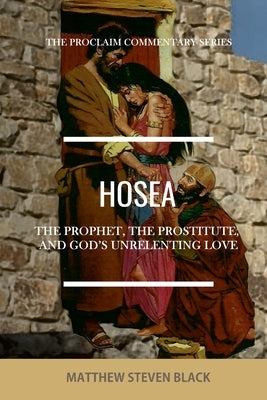 Hosea (The Proclaim Commentary Series): The Prophet, the Prostitute, and God's Unrelenting Love by Black, Matthew Steven