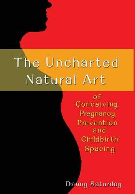 The Uncharted Natural Art of Conceiving, Pregnancy Prevention and Childbirth Spacing by Saturday, Danny