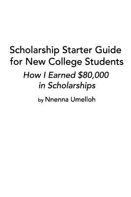 Scholarship Starter Guide for New College Students: How I Earned $80,000 in Scholarship by Umelloh, Nnenna