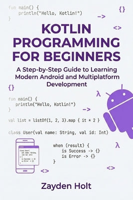 Kotlin Programming for Beginners: A Step-by-Step Guide to Learning Modern Android and Multiplatform Development by Holt, Zayden