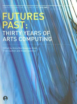 Futures Past: Thirty Years of Arts Computing Volume 2 by Bentkowska-Kafel, Anna
