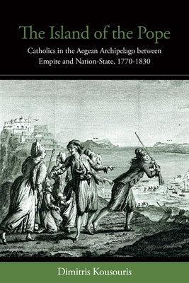 The Island of the Pope: Catholics in the Aegean Archipelago Between Empire and Nation-State, 1770-1830 by Kousouris, Dimitris