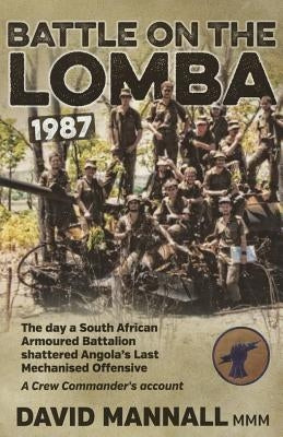 Battle on the Lomba 1987: The Day a South African Armoured Battalion Shattered Angola's Last Mechanized Offensive - A Crew Commander's Account by Mannall, David