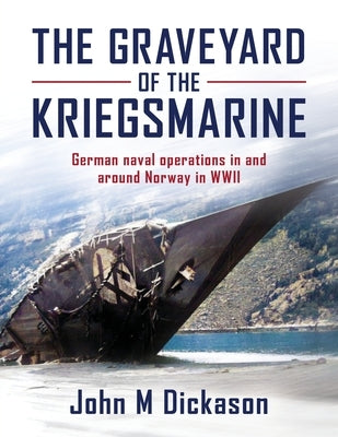 The Graveyard of The Kriegsmarine: German naval operations in and around Norway in WWII by Dickason, John M.