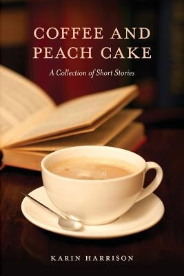 Coffee and Peach Cake: A Collection of Short Stories by Harrison, Karin