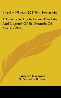 Little Plays Of St. Francis: A Dramatic Cycle From The Life And Legend Of St. Francis Of Assisi (1922) by Housman, Laurence