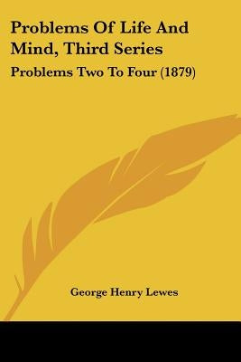 Problems Of Life And Mind, Third Series: Problems Two To Four (1879) by Lewes, George Henry