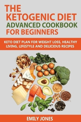 The Ketogenic Diet Advanced Cookbook for Beginners: Keto Diet Plan for Weightloss, Healthy Living, Lifestyle and Delicious Recipes by Jones, Emily