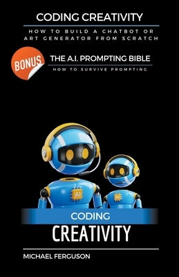 Coding Creativity - How to Build A Chatbot or Art Generator from Scratch with Bonus: The Ai Prompting Bible by Ferguson, Michael