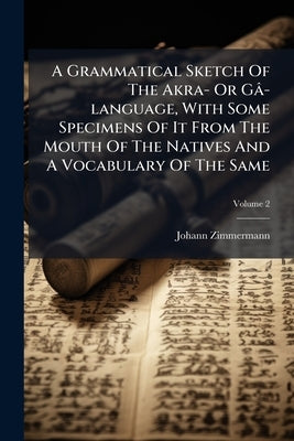 A Grammatical Sketch Of The Akra- Or Gâ-language, With Some Specimens Of It From The Mouth Of The Natives And A Vocabulary Of The Same: With An Append by Zimmermann, Johann