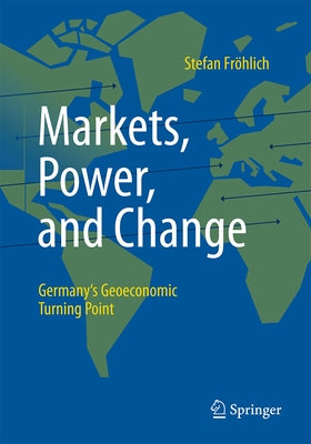 Markets, Power, and Change: Germany's Geoeconomic Turning Point by Fr?hlich, Stefan