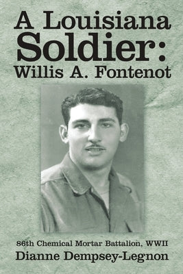 A Louisiana Soldier: Willis A. Fontenot: 86th Chemical Mortar Battalion, WWII by Dempsey-Legnon, Dianne