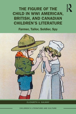 The Figure of the Child in Wwi American, British, and Canadian Children's Literature: Farmer, Tailor, Soldier, Spy by Galway, Elizabeth A.