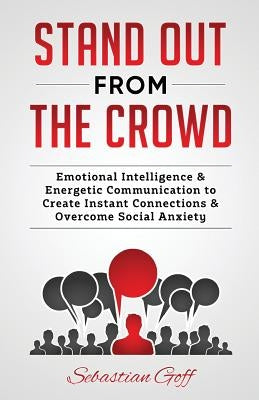Stand Out From The Crowd: Emotional Intelligence & Energetic Communication to Create Instant Connections & Overcome Social Anxiety by Goff, Sebastian