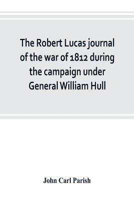 The Robert Lucas journal of the war of 1812 during the campaign under General William Hull by Carl Parish, John