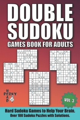 Double Sudoku Games Book for Adults Vol.3: Hard Sudoku Games to Help Your Brain. Over 100 Sudoku Puzzles with Solutions. by Head, Perky