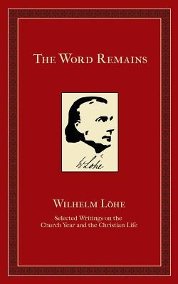 The Word Remains: Selected Writings on the Church Year and the Christian Life by Loehe, J. K. Wilhelm