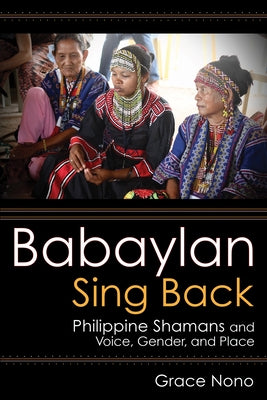 Babaylan Sing Back: Philippine Shamans and Voice, Gender, and Place by Nono, Grace