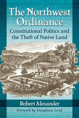 The Northwest Ordinance: Constitutional Politics and the Theft of Native Land by Alexander, Robert