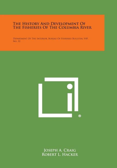 The History and Development of the Fisheries of the Columbia River: Department of the Interior, Bureau of Fisheries Bulletin, V49, No. 32 by Craig, Joseph A.