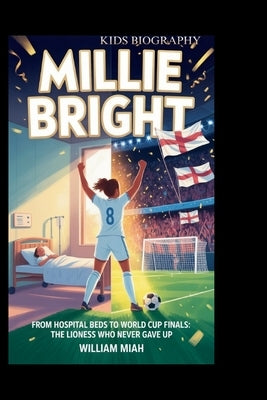 Millie Bright: From Hospital Beds to World Cup Finals: The Lioness Who Never Gave Up by Miah, William