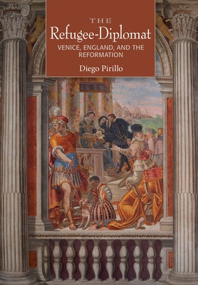 The Refugee-Diplomat: Venice, England, and the Reformation by Pirillo, Diego