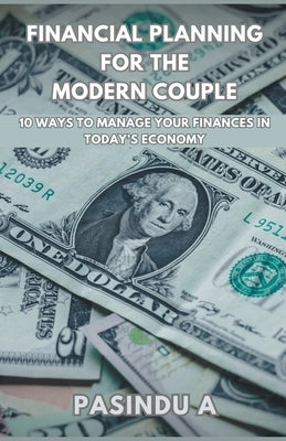 Financial Planning for the Modern Couple: 10 Ways to Manage Your Finances in Today's Economy by A, Pasindu