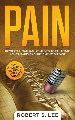 Pain: Powerful Natural Remedies to Eliminate Aches, Pains and Inflammation Fast by Lee, Robert S.