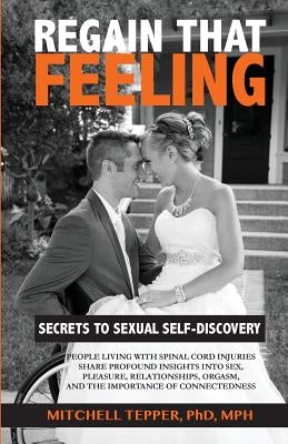Regain That Feeling: Secrets to Sexual Self-Discovery: People Living With Spinal Cord Injuries Share Profound Insights Into Sex, Pleasure, by Tepper Phd, Mitchell