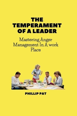 The Temperament of a Leader: Mastering Anger Management In A work Place by Pat, Phillip