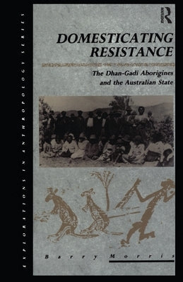 Domesticating Resistance: The Dhan-Gadi Aborigines and the Australian State by Morris, Barry