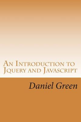 An Introduction to Jquery and Javascript: A Fast and Simple Way to Start Creating Web Applications by Green, Daniel