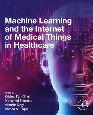 Machine Learning and the Internet of Medical Things in Healthcare by Singh, Krishna Kant