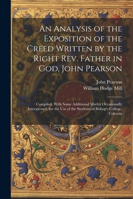 An Analysis of the Exposition of the Creed Written by the Right Rev. Father in God, John Pearson; Compiled, With Some Additional Matter Occasionally I by Mill, William Hodge