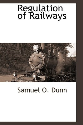 Regulation of Railways by Dunn, Samuel O.