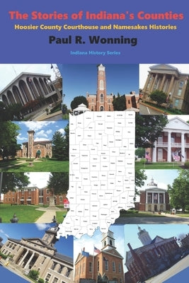 The Stories of Indiana's Counties: Hoosier County Courthouse and Namesakes Histories by Wonning, Paul R.