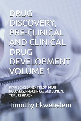 Drug Discovery, Pre-Clinical and Clinical Drug Development Volume 1: Drug Development from Drug Discovery, Pre-Clinical and Clinical Trial Research by Ekwebelem, Timothy Chinyereugo
