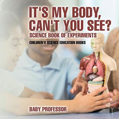 It's My Body, Can't You See? Science Book of Experiments Children's Science Education Books by Baby Professor
