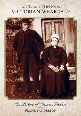 Life and Times in Victorian Weardale: The Letters of Francis Vickers by Sanderson, Frank H.