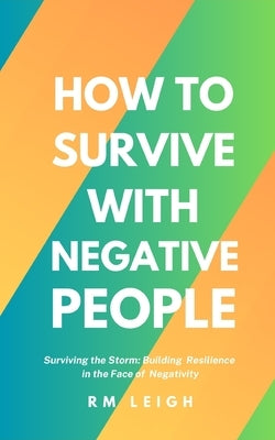 How to Survive with Negative People by Leigh, Rm