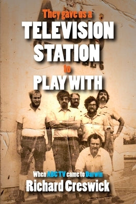 They Gave Us a Television Station to Play With: When ABC TV Came to Darwin by Creswick, Richard