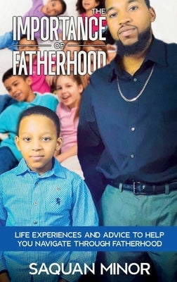 The Importance Of Fatherhood, Life Experiences and Advice to Help You Navigate Through Fatherhood by Minor, Saquan