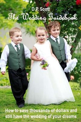The Wedding Guidebook: How to save thousands of dollars and still have the wedding of your dreams! by Scott, D. P.