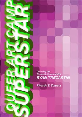 Queer Art Camp Superstar: Decoding the Cinematic Cyberworld of Ryan Trecartin by Zulueta, Ricardo E.