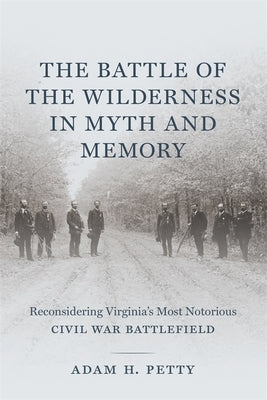 The Battle of the Wilderness in Myth and Memory: Reconsidering Virginia's Most Notorious Civil War Battlefield by Petty, Adam
