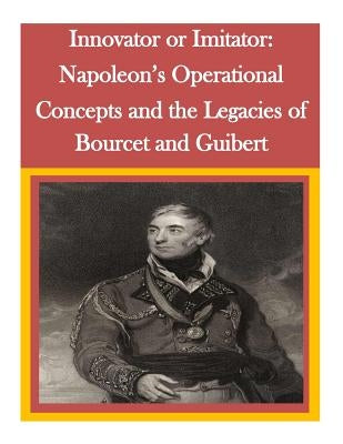 Innovator or Imitator: Napoleon's Operational Concepts and the Legacies of Bourcet and Guibert by Penny Hill Press Inc