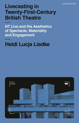 Livecasting in Twenty-First-Century British Theatre: NT Live and the Aesthetics of Spectacle, Materiality and Engagement by Liedke, Heidi Lucja