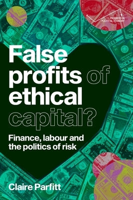 False Profits of Ethical Capital: Finance, Labour and the Politics of Risk by Parfitt, Claire