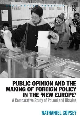 Public Opinion and the Making of Foreign Policy in the 'New Europe': A Comparative Study of Poland and Ukraine by Copsey, Nathaniel