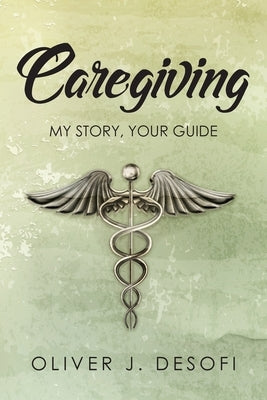 Caregiving: My Story, Your Guide by Desofi, Oliver J.